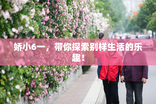 娇小6一，带你探索别样生活的乐趣！
