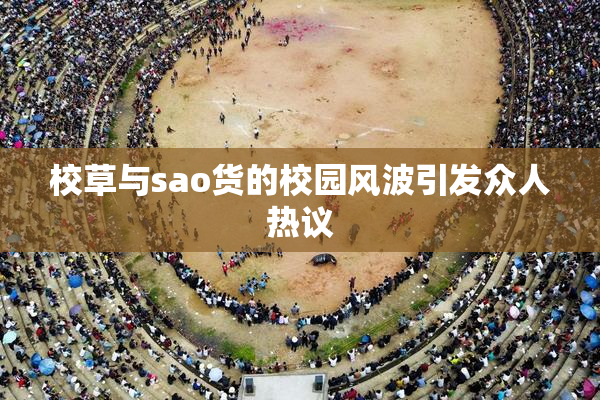 校草与sao货的校园风波引发众人热议