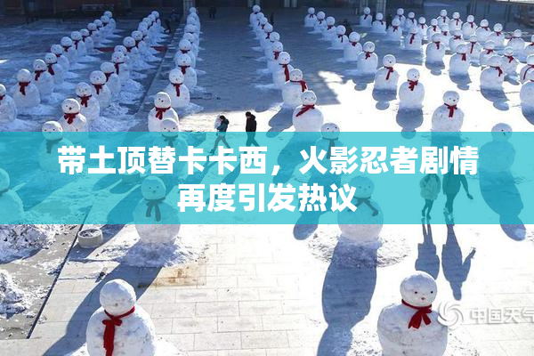带土顶替卡卡西，火影忍者剧情再度引发热议
