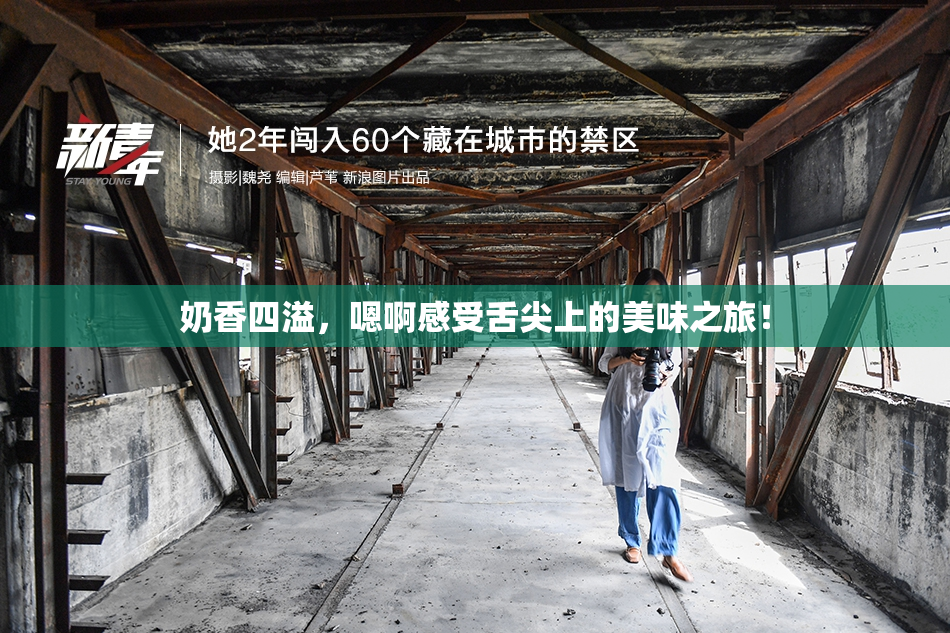 奶香四溢，嗯啊感受舌尖上的美味之旅！