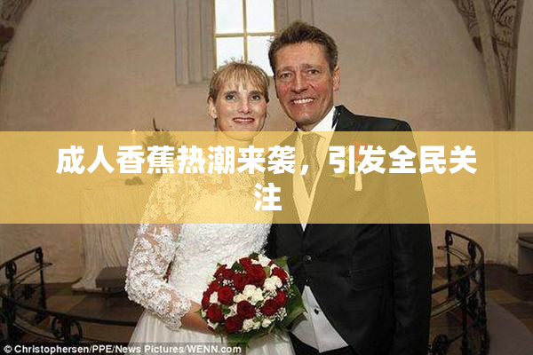 成人香蕉热潮来袭，引发全民关注