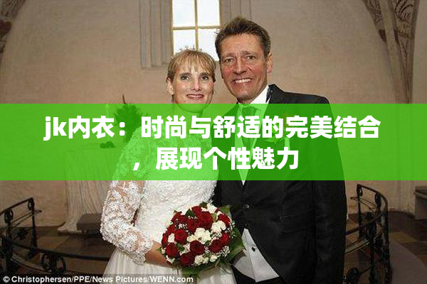 jk内衣：时尚与舒适的完美结合，展现个性魅力