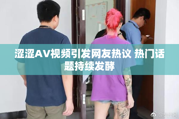 涩涩AV视频引发网友热议 热门话题持续发酵