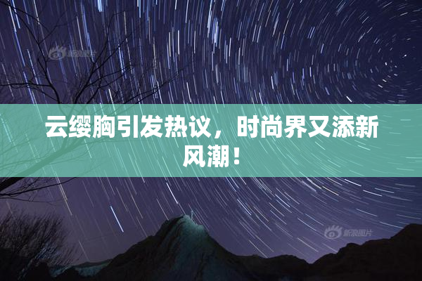 云缨胸引发热议，时尚界又添新风潮！