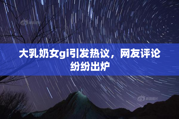大乳奶女gi引发热议，网友评论纷纷出炉