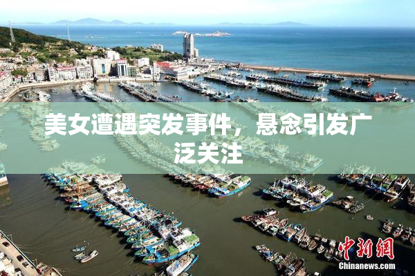 美女遭遇突发事件，悬念引发广泛关注