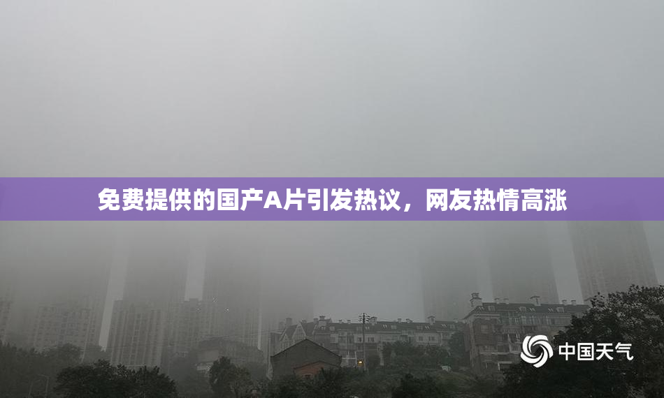 免费提供的国产A片引发热议，网友热情高涨
