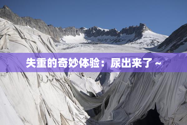失重的奇妙体验：尿出来了～