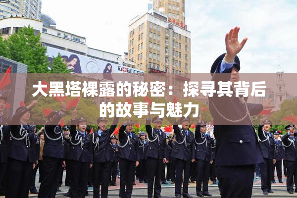 大黑塔裸露的秘密：探寻其背后的故事与魅力