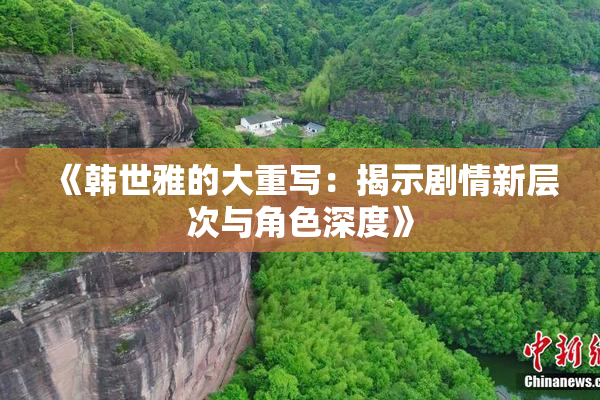 《韩世雅的大重写：揭示剧情新层次与角色深度》