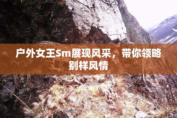 户外女王Sm展现风采，带你领略别样风情