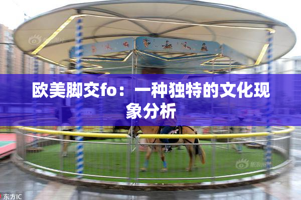欧美脚交fo：一种独特的文化现象分析