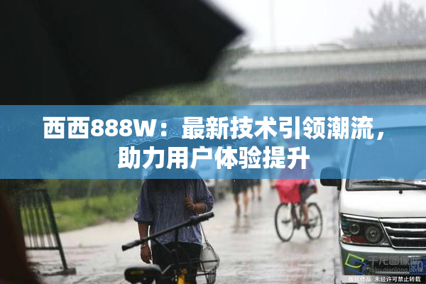 西西888W：最新技术引领潮流，助力用户体验提升