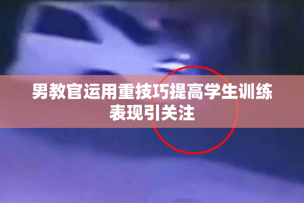 男教官运用重技巧提高学生训练表现引关注