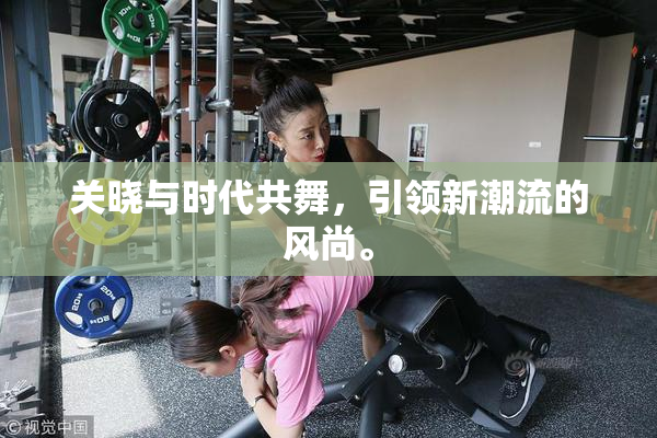 关晓与时代共舞，引领新潮流的风尚。