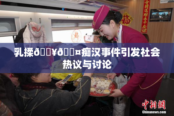 乳揉🔥🖤痴汉事件引发社会热议与讨论