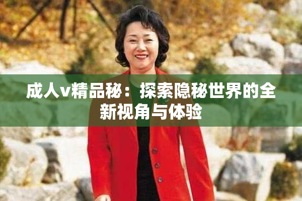 成人v精品秘：探索隐秘世界的全新视角与体验