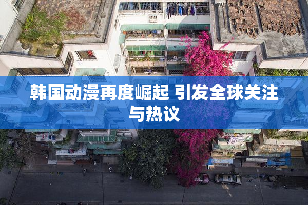 韩国动漫再度崛起 引发全球关注与热议