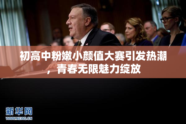 初高中粉嫩小颜值大赛引发热潮，青春无限魅力绽放