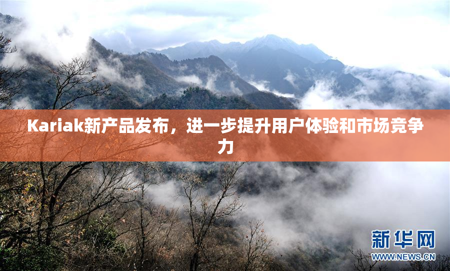 Kariak新产品发布，进一步提升用户体验和市场竞争力