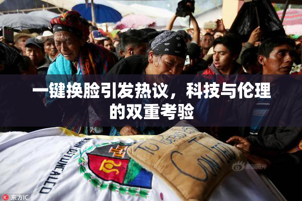 一键换脸引发热议，科技与伦理的双重考验
