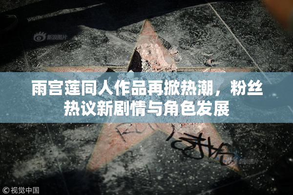 雨宫莲同人作品再掀热潮，粉丝热议新剧情与角色发展