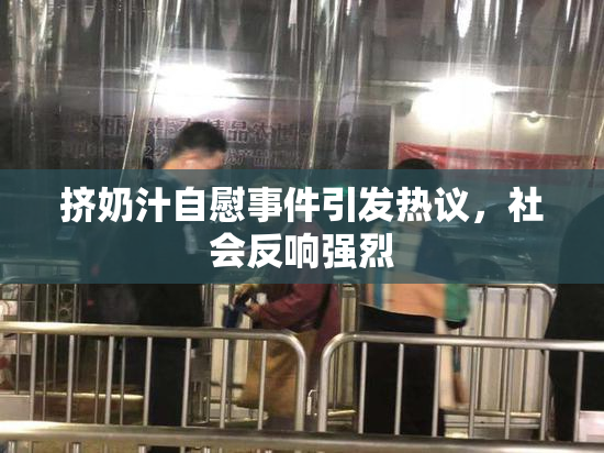 挤奶汁自慰事件引发热议，社会反响强烈