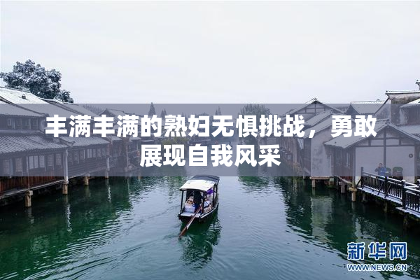 丰满丰满的熟妇无惧挑战，勇敢展现自我风采