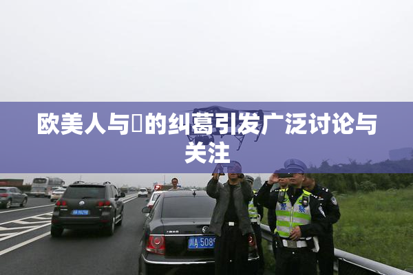 欧美人与嘼的纠葛引发广泛讨论与关注