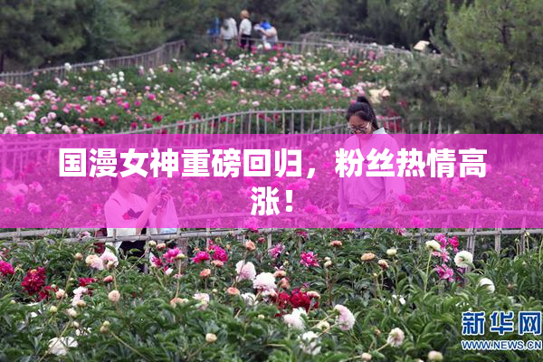 国漫女神重磅回归，粉丝热情高涨！