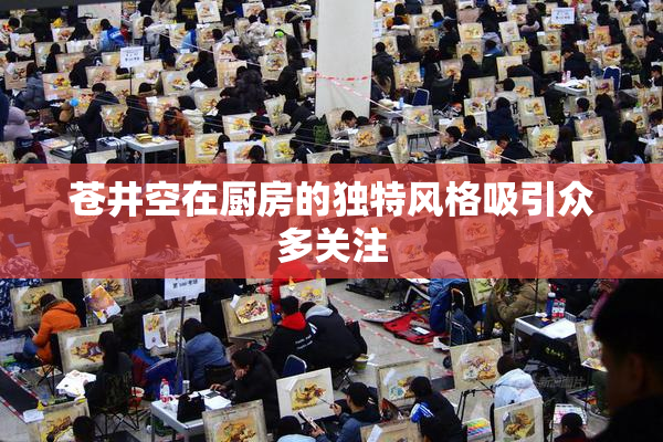 苍井空在厨房的独特风格吸引众多关注