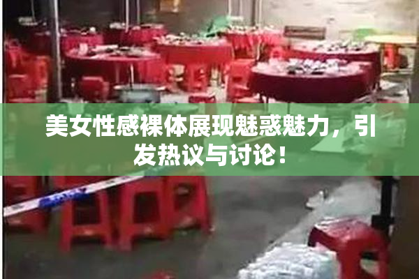 美女性感裸体展现魅惑魅力，引发热议与讨论！