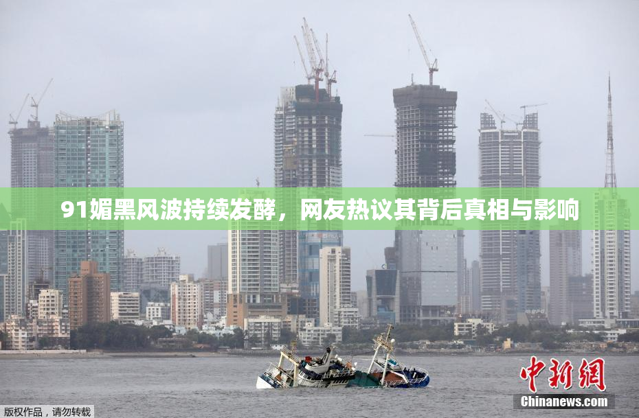 91媚黑风波持续发酵，网友热议其背后真相与影响