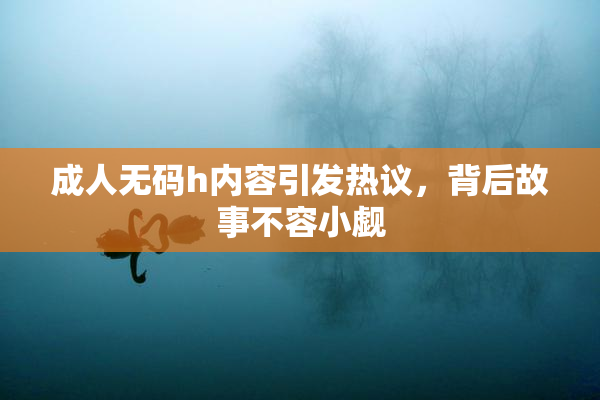 成人无码h内容引发热议，背后故事不容小觑