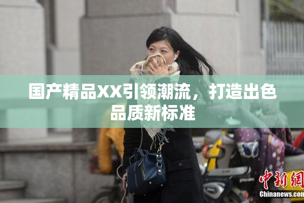 国产精品XX引领潮流，打造出色品质新标准