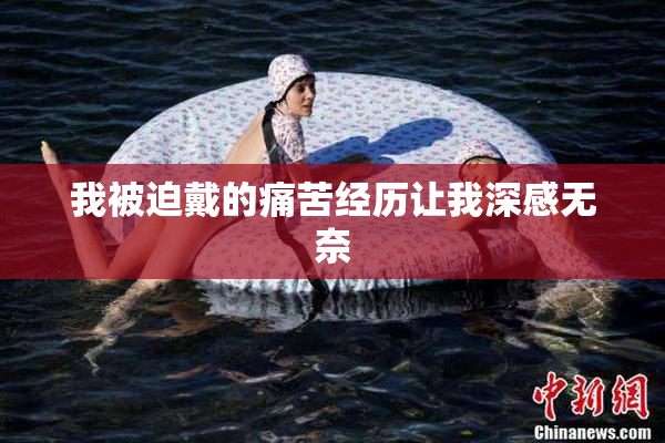我被迫戴的痛苦经历让我深感无奈