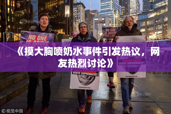 《摸大胸喷奶水事件引发热议，网友热烈讨论》