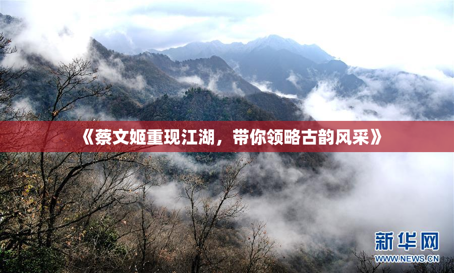 《蔡文姬重现江湖，带你领略古韵风采》
