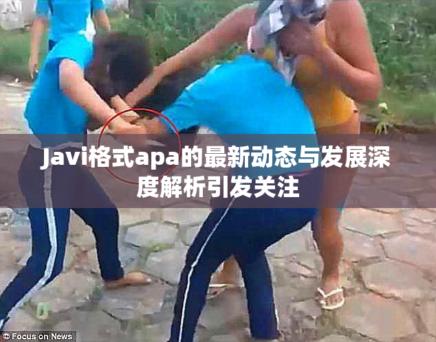 Javi格式apa的最新动态与发展深度解析引发关注
