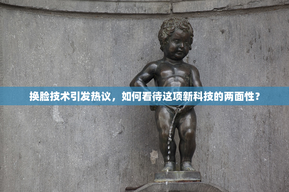 换脸技术引发热议，如何看待这项新科技的两面性？