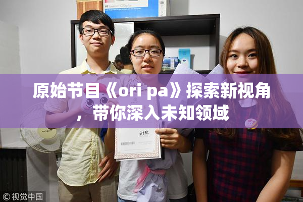 原始节目《ori pa》探索新视角，带你深入未知领域
