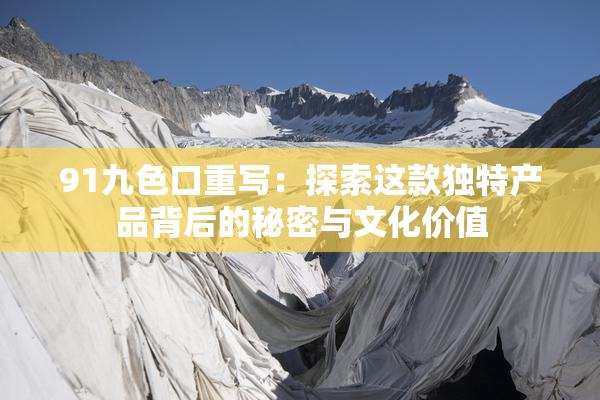 91九色口重写：探索这款独特产品背后的秘密与文化价值