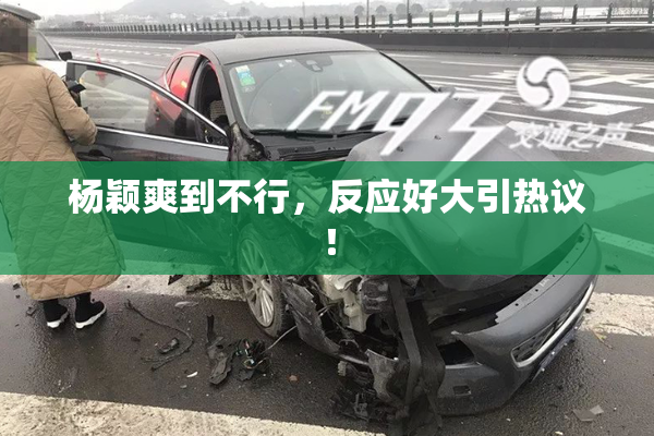 杨颖爽到不行，反应好大引热议！