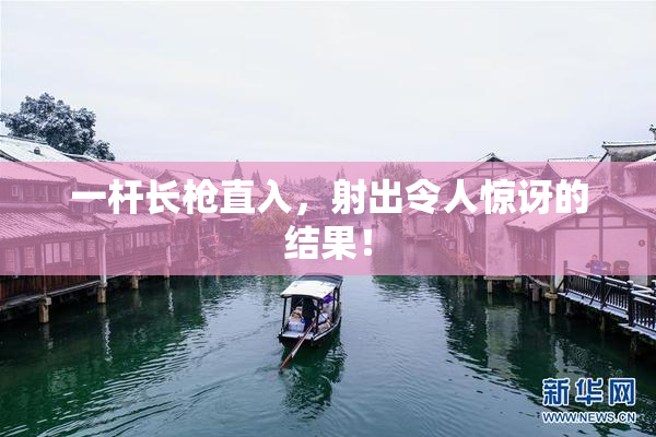 一杆长枪直入，射出令人惊讶的结果！