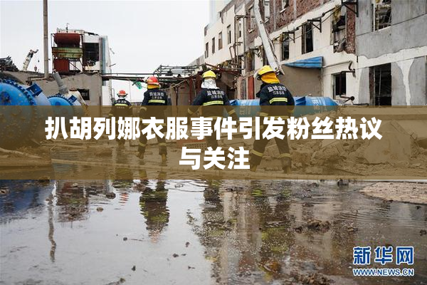 扒胡列娜衣服事件引发粉丝热议与关注