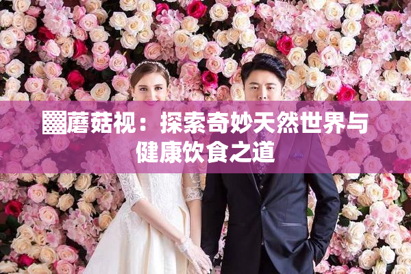 ▓蘑菇视：探索奇妙天然世界与健康饮食之道