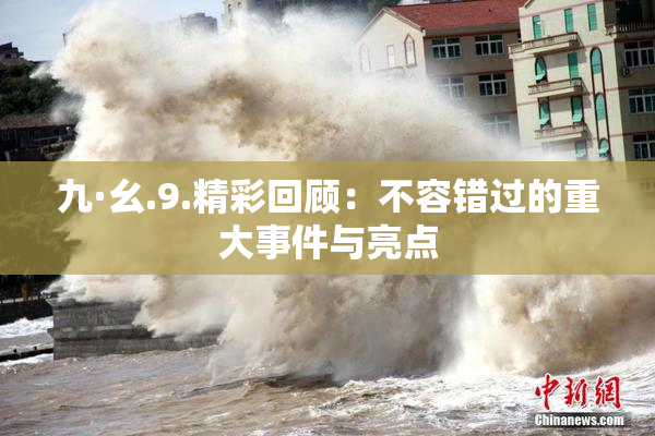 九·幺.9.精彩回顾：不容错过的重大事件与亮点