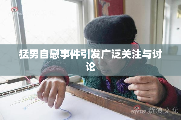 猛男自慰事件引发广泛关注与讨论