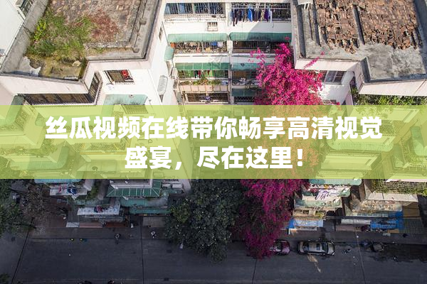 丝瓜视频在线带你畅享高清视觉盛宴，尽在这里！