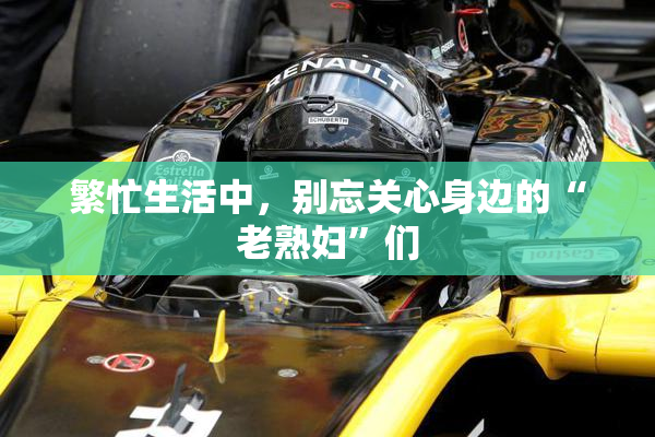 繁忙生活中，别忘关心身边的“老熟妇”们